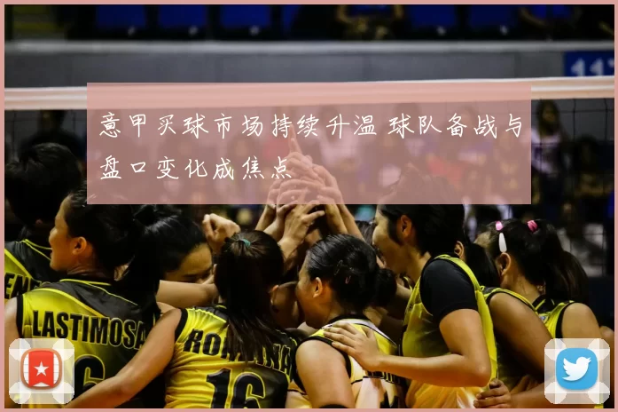 意甲买球市场持续升温 球队备战与盘口变化成焦点