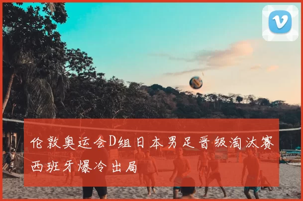 伦敦奥运会D组日本男足晋级淘汰赛西班牙爆冷出局
