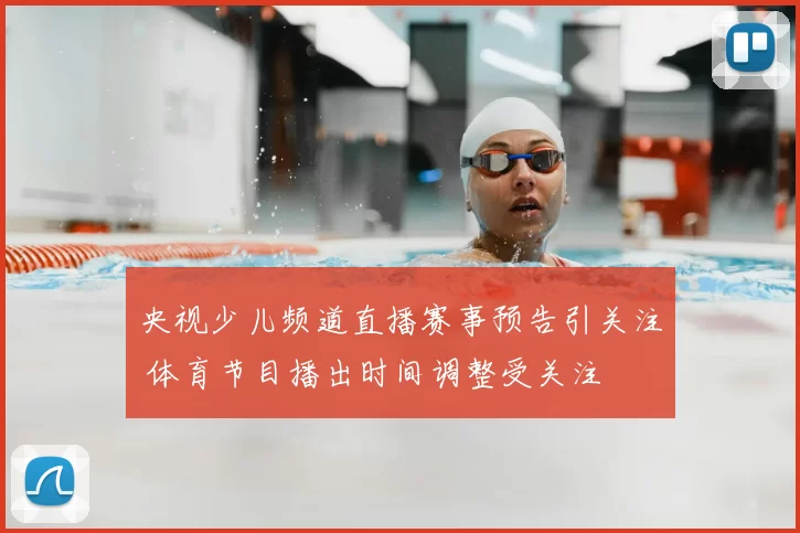 央视少儿频道直播赛事预告引关注 体育节目播出时间调整受关注
