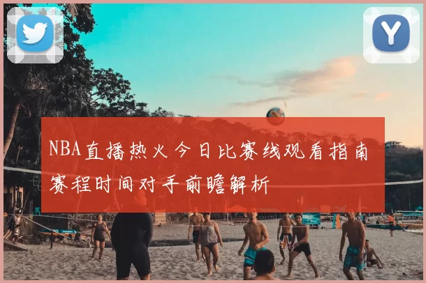 NBA直播热火今日比赛线观看指南 赛程时间对手前瞻解析