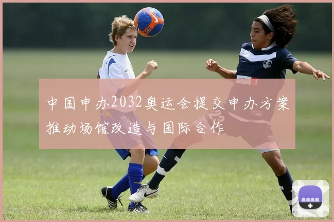 中国申办2032奥运会提交申办方案推动场馆改造与国际合作