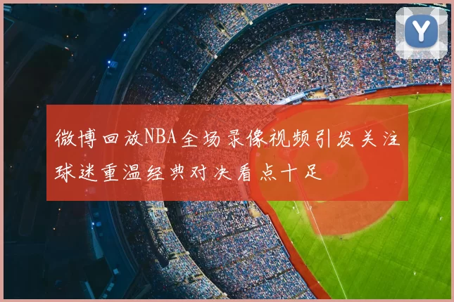微博回放NBA全场录像视频引发关注球迷重温经典对决看点十足