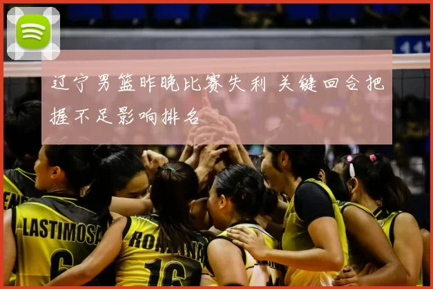 辽宁男篮昨晚比赛失利 关键回合把握不足影响排名