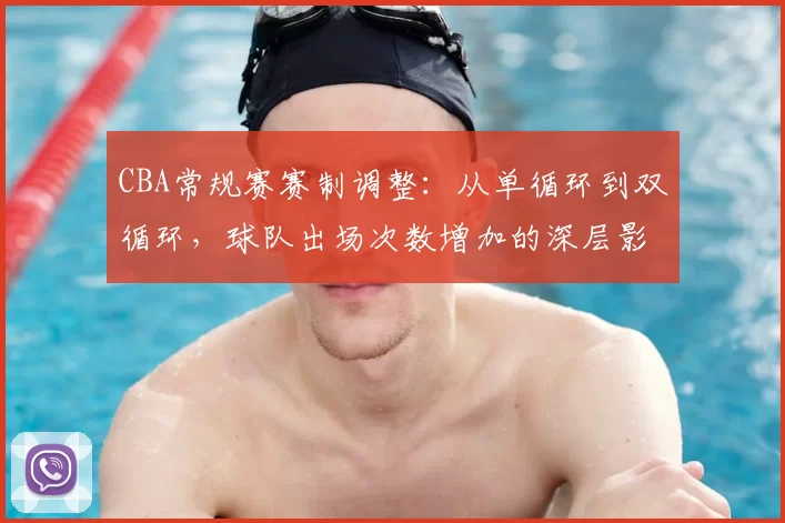 CBA常规赛赛制调整：从单循环到双循环，球队出场次数增加的深层影响