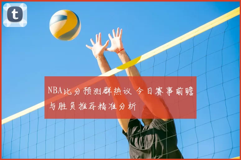 NBA比分预测群热议 今日赛事前瞻与胜负推荐精准分析