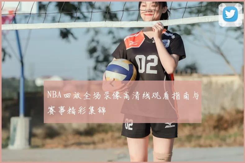 NBA回放全场录像高清线观看指南与赛事精彩集锦