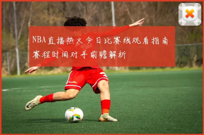 NBA直播热火今日比赛线观看指南 赛程时间对手前瞻解析