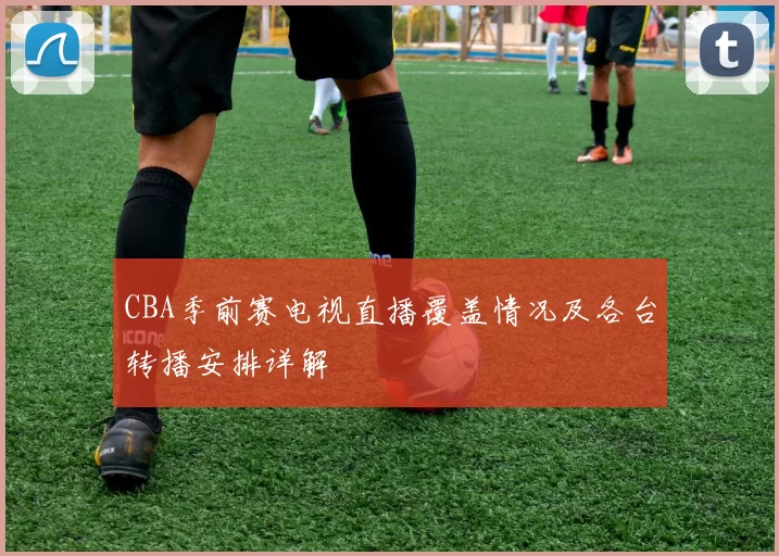 CBA季前赛电视直播覆盖情况及各台转播安排详解