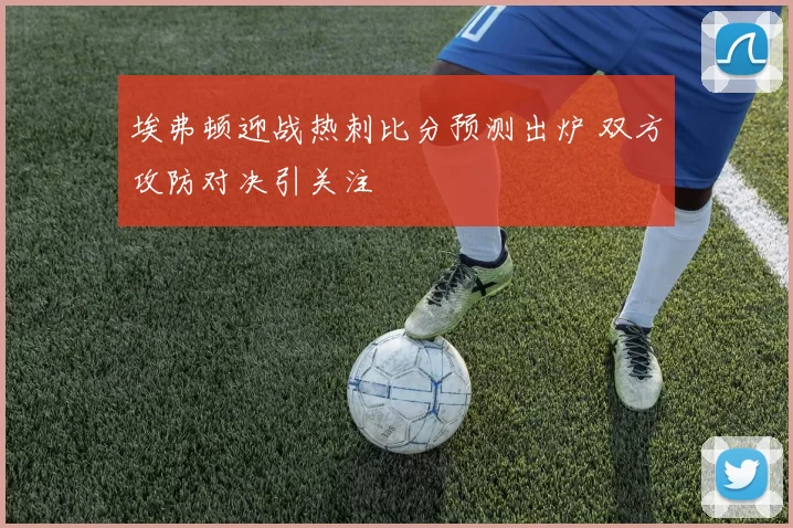埃弗顿迎战热刺比分预测出炉 双方攻防对决引关注