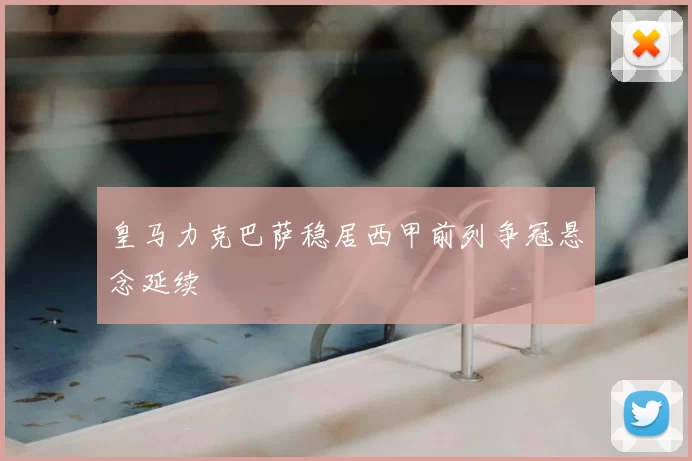 皇马力克巴萨稳居西甲前列争冠悬念延续