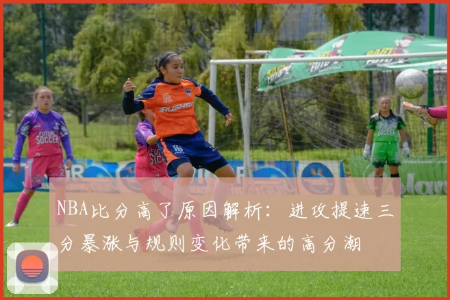 NBA比分高了原因解析:进攻提速三分暴涨与规则变化带来的高分潮