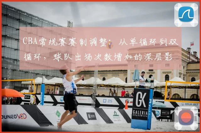 CBA常规赛赛制调整：从单循环到双循环，球队出场次数增加的深层影响