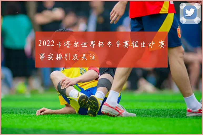 2022卡塔尔世界杯冬季赛程出炉 赛事安排引发关注