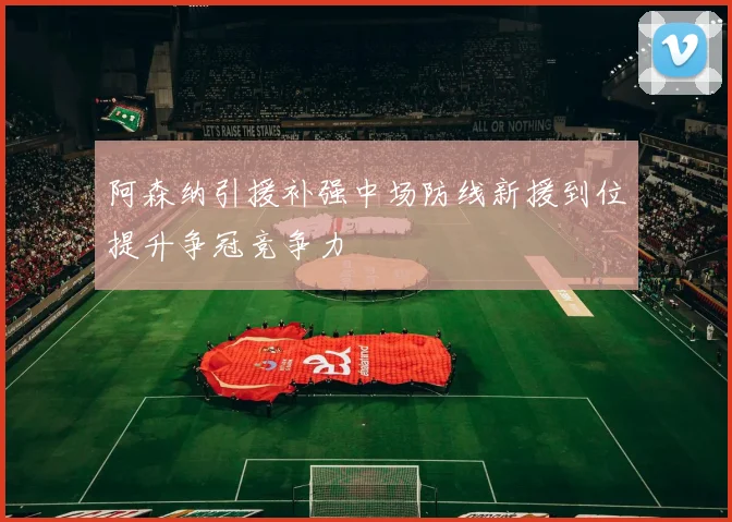 阿森纳引援补强中场防线新援到位提升争冠竞争力