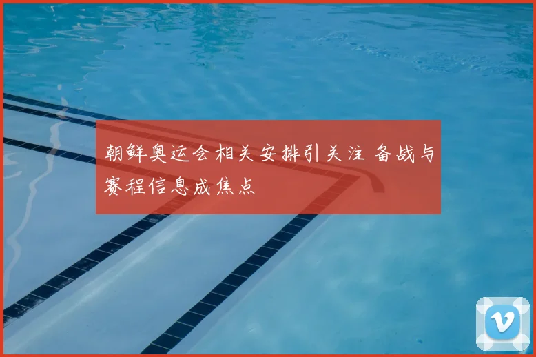 朝鲜奥运会相关安排引关注 备战与赛程信息成焦点