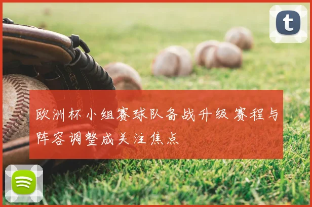 欧洲杯小组赛球队备战升级 赛程与阵容调整成关注焦点