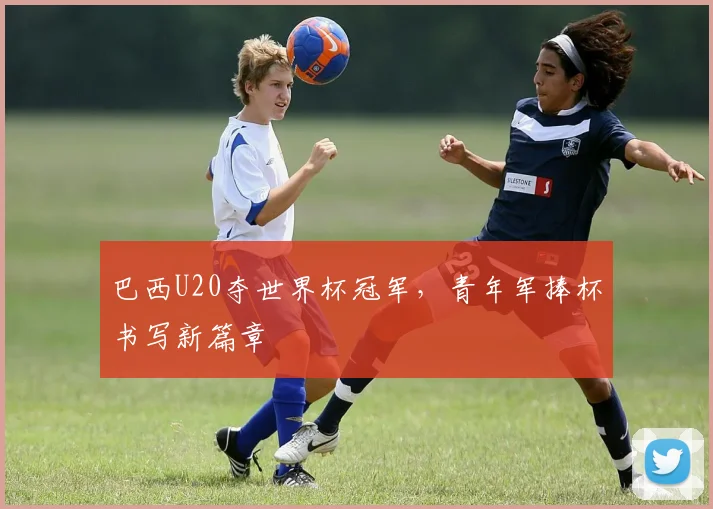 巴西U20夺世界杯冠军,青年军捧杯书写新篇章