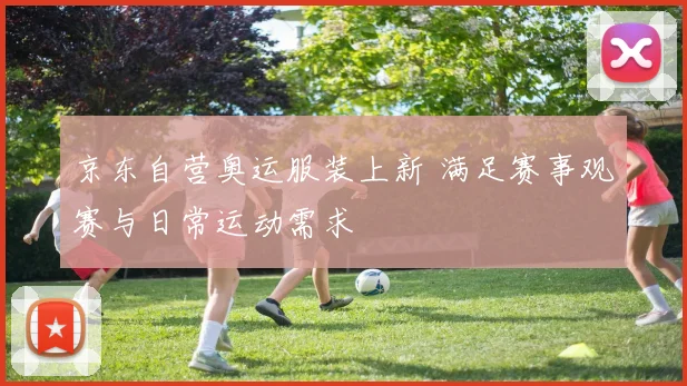 京东自营奥运服装上新 满足赛事观赛与日常运动需求