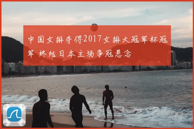 中国女排夺得2017女排大冠军杯冠军 终结日本主场争冠悬念