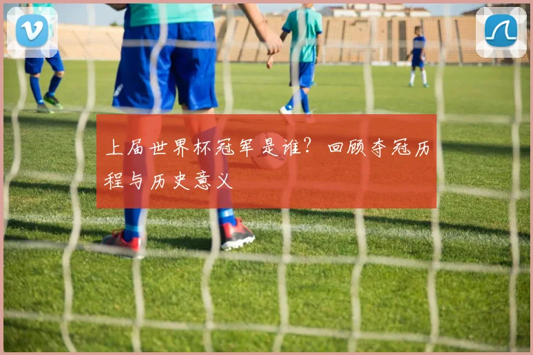上届世界杯冠军是谁？回顾夺冠历程与历史意义