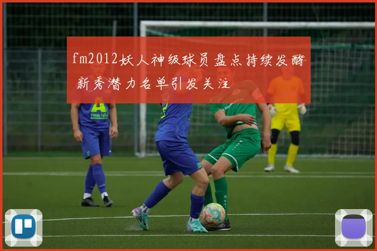 fm2012妖人神级球员盘点持续发酵 新秀潜力名单引发关注