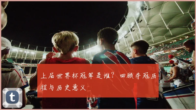 上届世界杯冠军是谁？回顾夺冠历程与历史意义