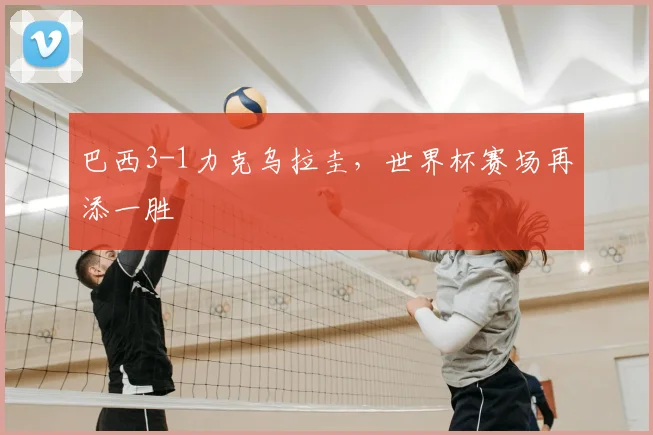 巴西3-1力克乌拉圭，世界杯赛场再添一胜