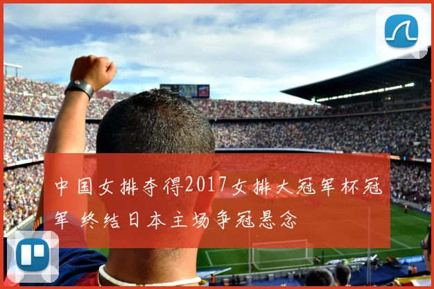 中国女排夺得2017女排大冠军杯冠军 终结日本主场争冠悬念