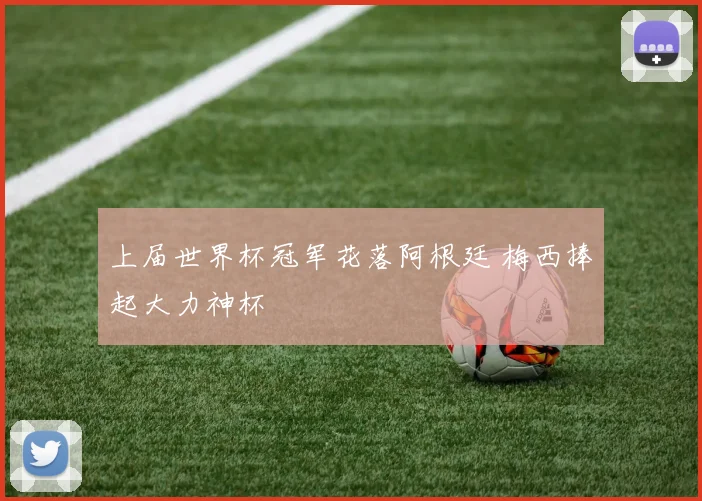 上届世界杯冠军花落阿根廷 梅西捧起大力神杯