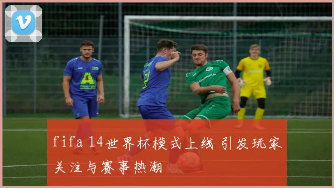 fifa 14世界杯模式上线 引发玩家关注与赛事热潮
