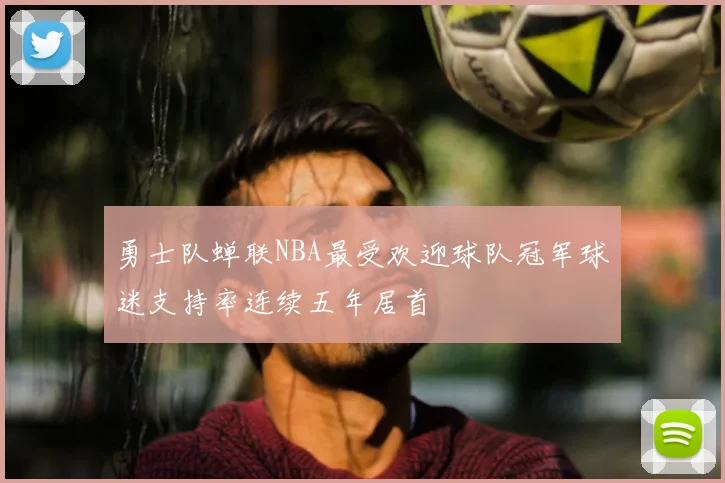 勇士队蝉联NBA最受欢迎球队冠军球迷支持率连续五年居首