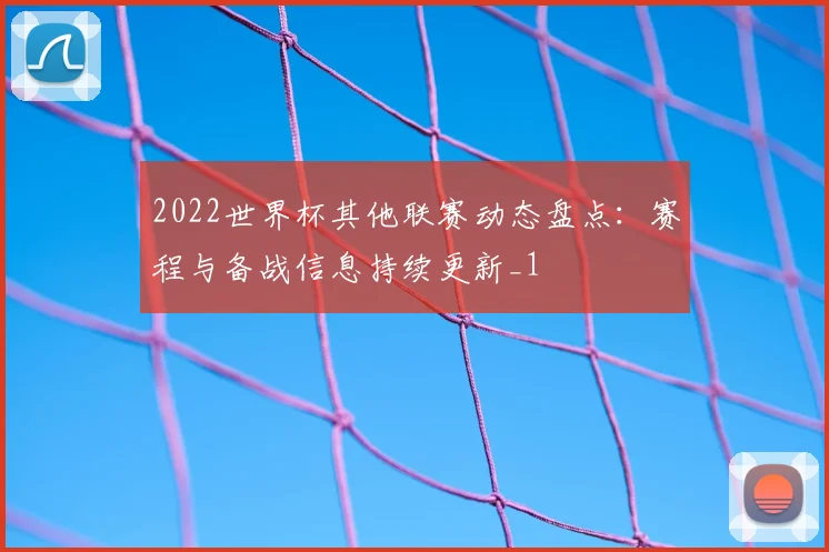 2022世界杯其他联赛动态盘点：赛程与备战信息持续更新_1
