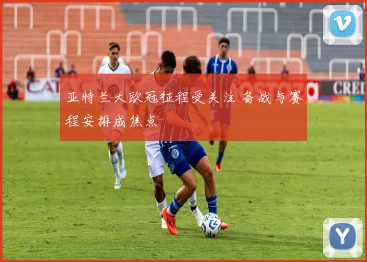亚特兰大欧冠征程受关注 备战与赛程安排成焦点