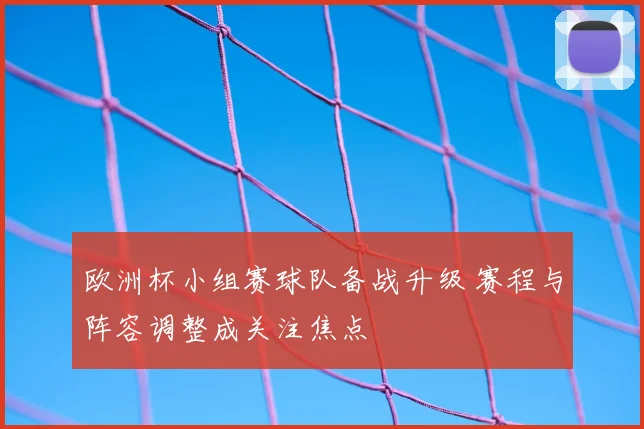 欧洲杯小组赛球队备战升级 赛程与阵容调整成关注焦点