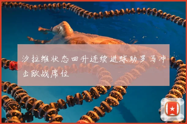 沙拉维状态回升连续进球助罗马冲击欧战席位