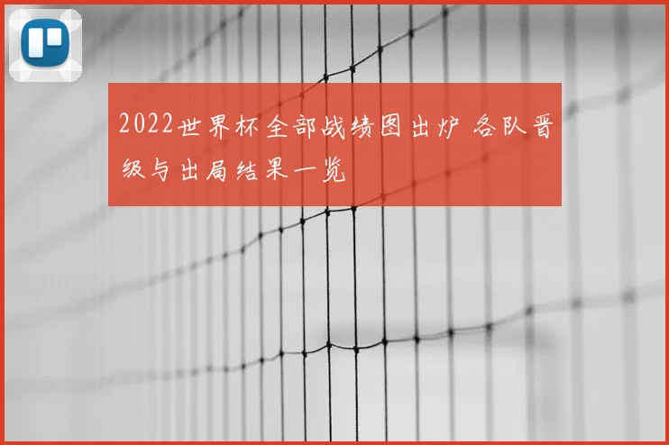 2022世界杯全部战绩图出炉 各队晋级与出局结果一览