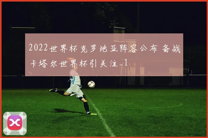 2022世界杯克罗地亚阵容公布 备战卡塔尔世界杯引关注_1