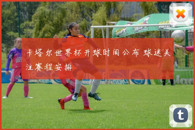 卡塔尔世界杯开球时间公布 球迷关注赛程安排