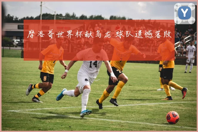 摩洛哥世界杯献乌龙 球队遗憾落败