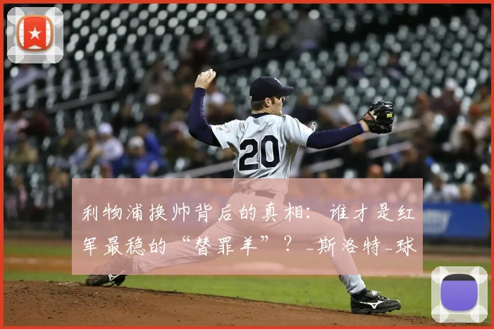 利物浦换帅背后的真相：谁才是红军最稳的“替罪羊”？_斯洛特_球员_赛季