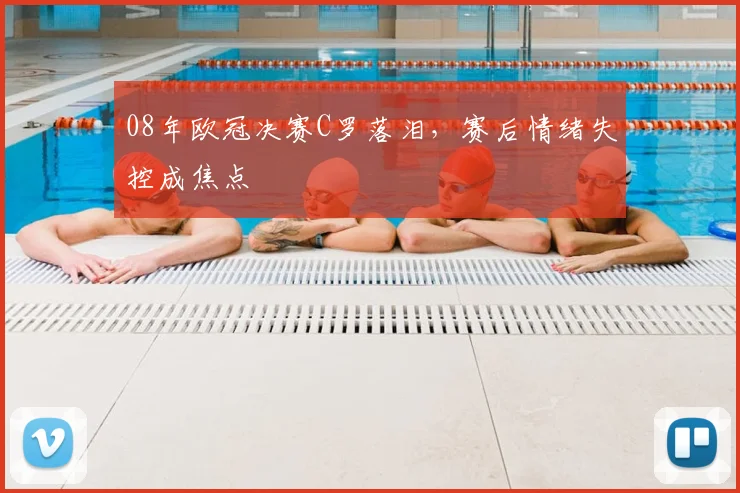 08年欧冠决赛C罗落泪,赛后情绪失控成焦点