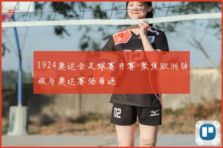 1924奥运会足球赛开赛 聚焦欧洲劲旅与奥运赛场角逐