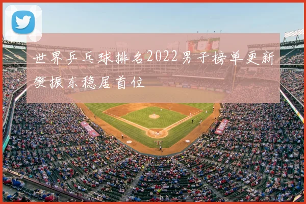 世界乒乓球排名2022男子榜单更新樊振东稳居首位