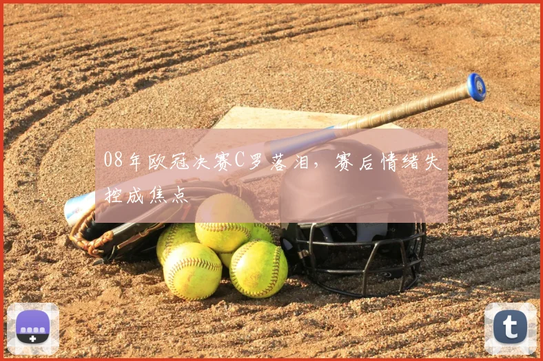 08年欧冠决赛C罗落泪，赛后情绪失控成焦点