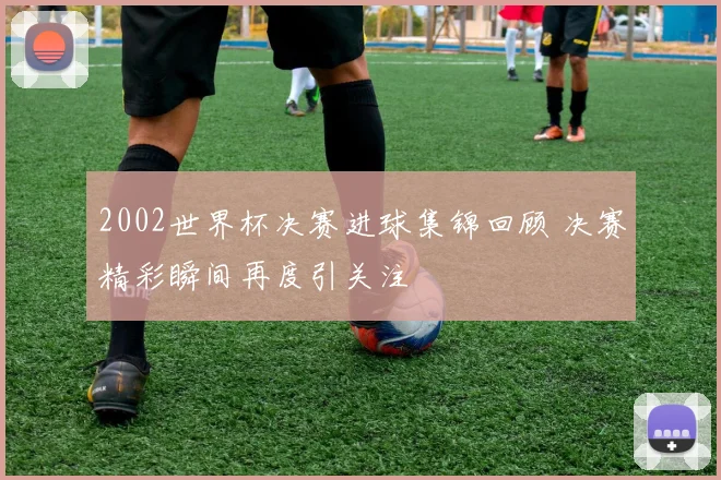2002世界杯决赛进球集锦回顾 决赛精彩瞬间再度引关注