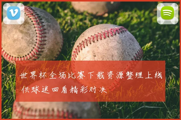 世界杯全场比赛下载资源整理上线 供球迷回看精彩对决