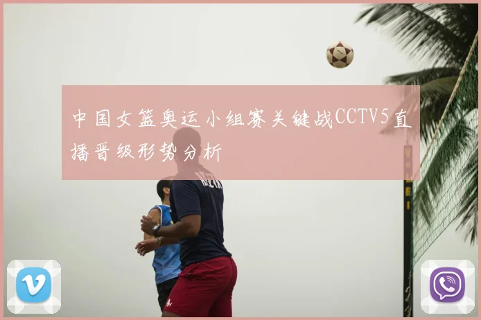 中国女篮奥运小组赛关键战CCTV5直播晋级形势分析