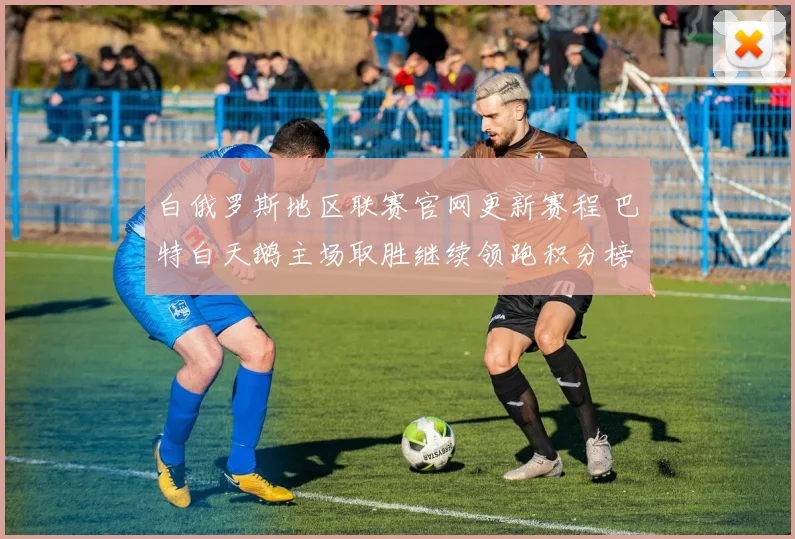 白俄罗斯地区联赛官网更新赛程 巴特白天鹅主场取胜继续领跑积分榜