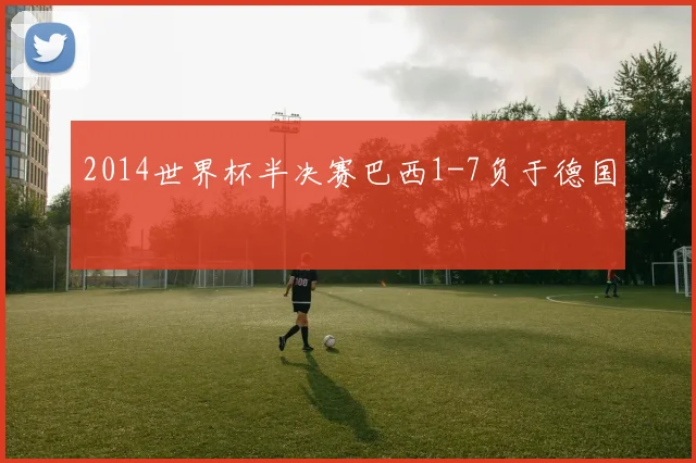 2014世界杯半决赛巴西1-7负于德国