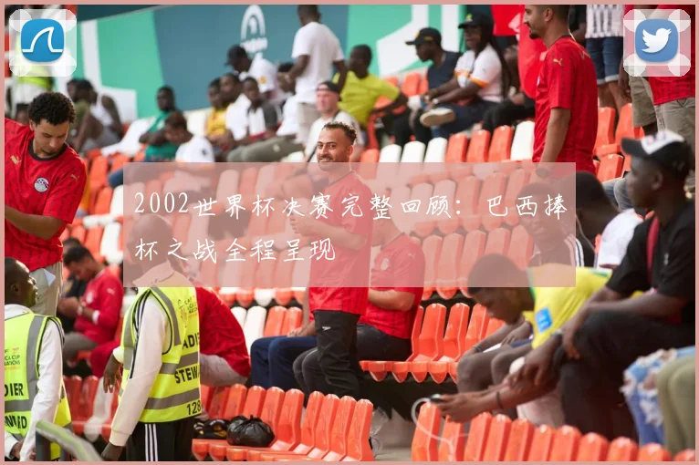 2002世界杯决赛完整回顾：巴西捧杯之战全程呈现